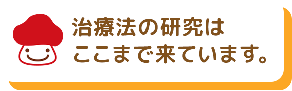 治療法の研究はここまで来ています。