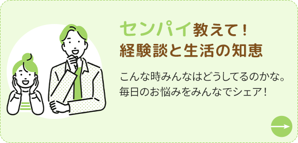 センパイ教えて！経験談と生活の知恵　こんなときみんなはどうしてるのかな。毎日のお悩みをみんなでシェア！