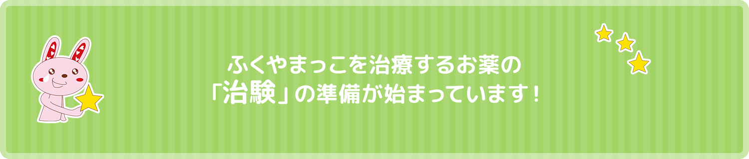 ふくやまっこを治療するお薬の治験の準備が始まっています！